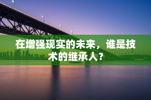 在增强现实的未来，谁是技术的继承人？