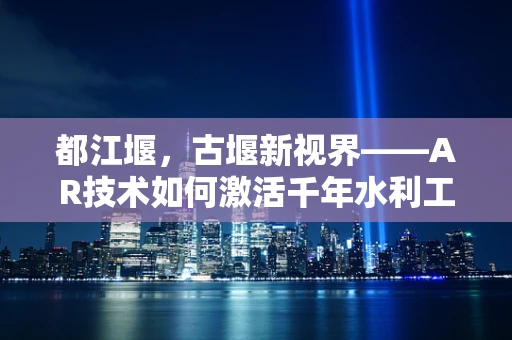 都江堰，古堰新视界——AR技术如何激活千年水利工程的活力？