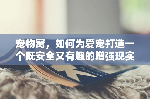 宠物窝，如何为爱宠打造一个既安全又有趣的增强现实空间？