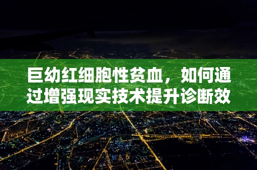 巨幼红细胞性贫血，如何通过增强现实技术提升诊断效率？