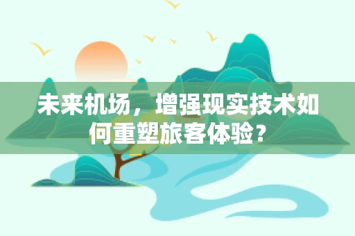 未来机场，增强现实技术如何重塑旅客体验？