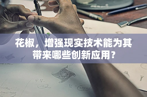 花椒，增强现实技术能为其带来哪些创新应用？