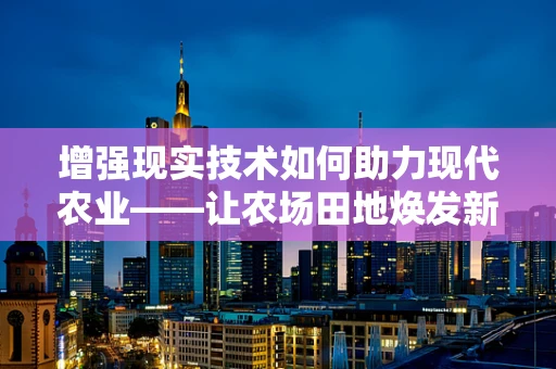 增强现实技术如何助力现代农业——让农场田地焕发新活力？