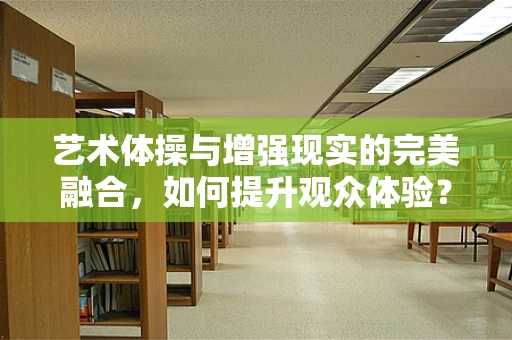 艺术体操与增强现实的完美融合，如何提升观众体验？