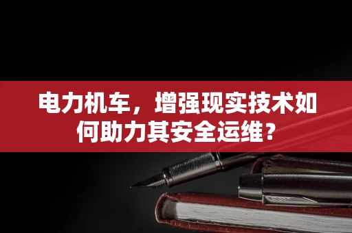 电力机车，增强现实技术如何助力其安全运维？