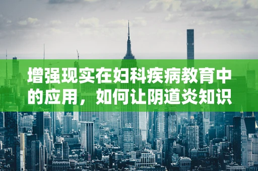 增强现实在妇科疾病教育中的应用，如何让阴道炎知识‘触手可及’？