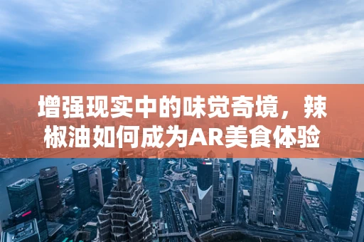 增强现实中的味觉奇境，辣椒油如何成为AR美食体验的秘密武器？