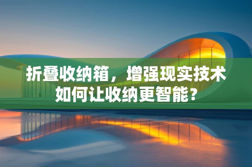 折叠收纳箱，增强现实技术如何让收纳更智能？