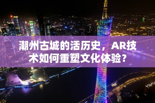 潮州古城的活历史，AR技术如何重塑文化体验？