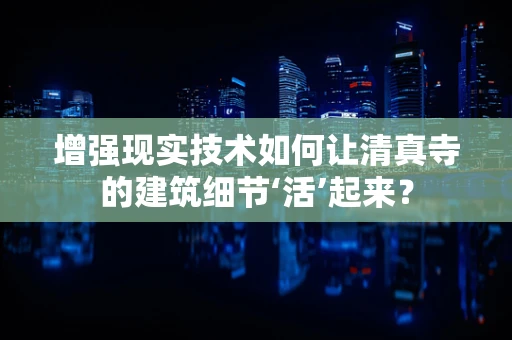 增强现实技术如何让清真寺的建筑细节‘活’起来？