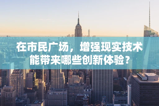 在市民广场，增强现实技术能带来哪些创新体验？