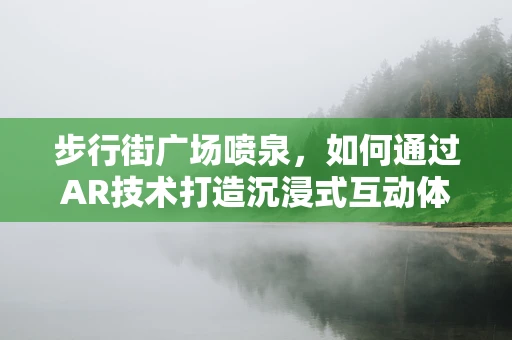 步行街广场喷泉，如何通过AR技术打造沉浸式互动体验？