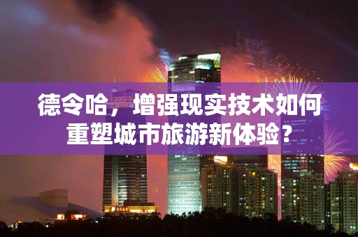 德令哈，增强现实技术如何重塑城市旅游新体验？