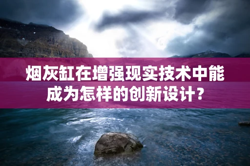 烟灰缸在增强现实技术中能成为怎样的创新设计？