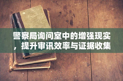 警察局询问室中的增强现实，提升审讯效率与证据收集的新视角？