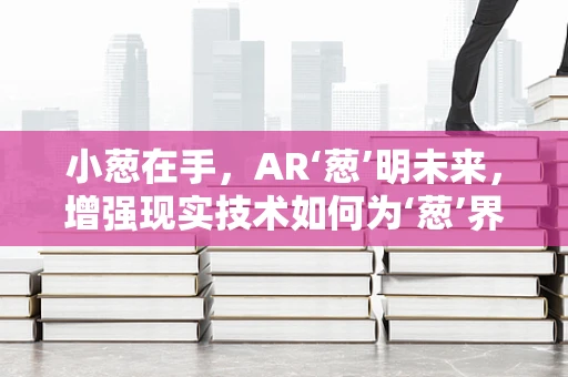 小葱在手，AR‘葱’明未来，增强现实技术如何为‘葱’界带来新视界？