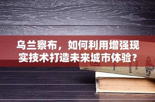 乌兰察布，如何利用增强现实技术打造未来城市体验？