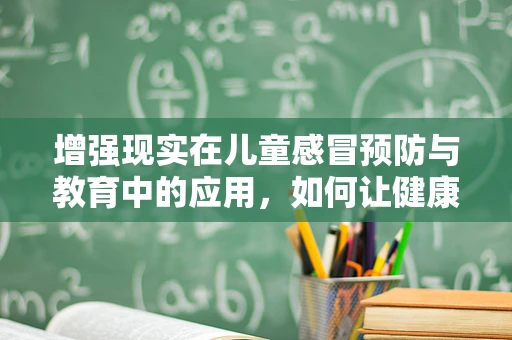 增强现实在儿童感冒预防与教育中的应用，如何让健康知识‘跃然眼前’？