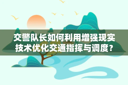 交警队长如何利用增强现实技术优化交通指挥与调度？