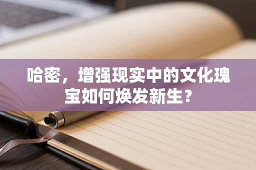 哈密，增强现实中的文化瑰宝如何焕发新生？