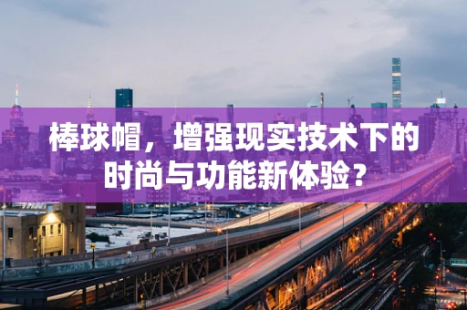 棒球帽，增强现实技术下的时尚与功能新体验？