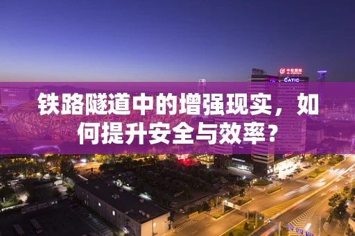 铁路隧道中的增强现实，如何提升安全与效率？