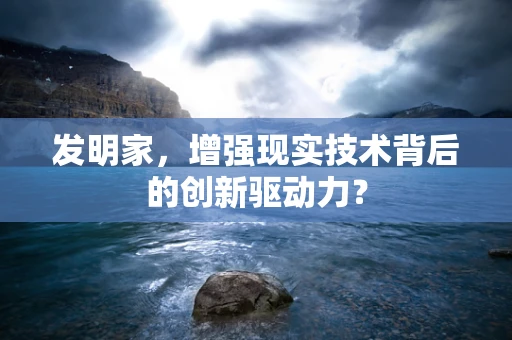 发明家，增强现实技术背后的创新驱动力？