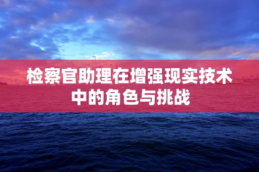 检察官助理在增强现实技术中的角色与挑战