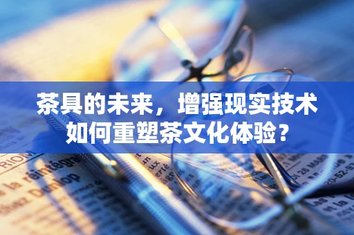 茶具的未来，增强现实技术如何重塑茶文化体验？