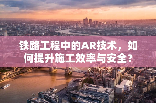 铁路工程中的AR技术，如何提升施工效率与安全？