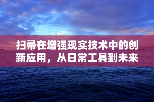 扫帚在增强现实技术中的创新应用，从日常工具到未来交互的桥梁？