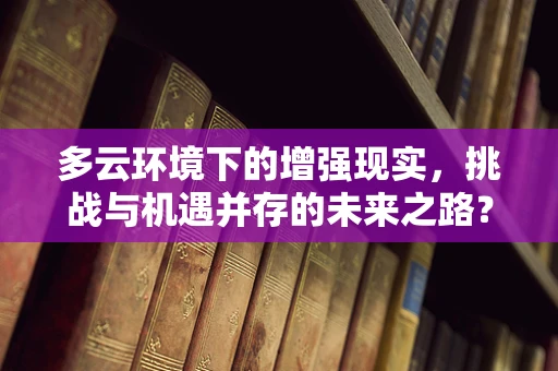 多云环境下的增强现实，挑战与机遇并存的未来之路？