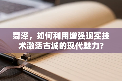 菏泽，如何利用增强现实技术激活古城的现代魅力？