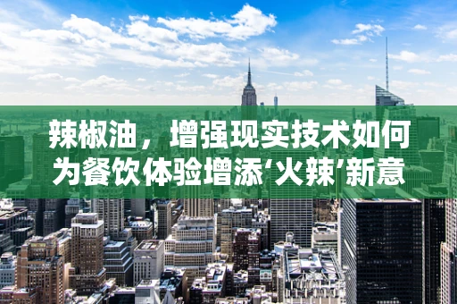 辣椒油，增强现实技术如何为餐饮体验增添‘火辣’新意？