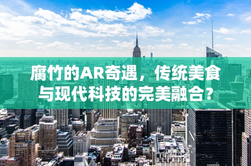 腐竹的AR奇遇，传统美食与现代科技的完美融合？