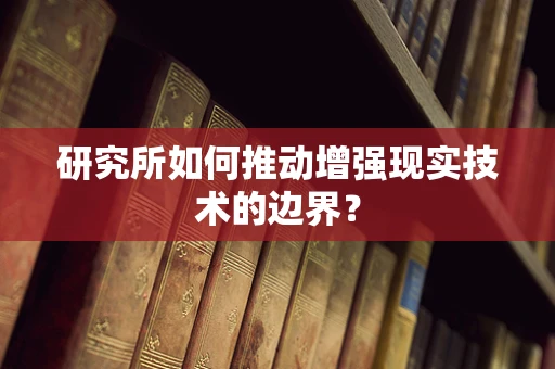 研究所如何推动增强现实技术的边界？