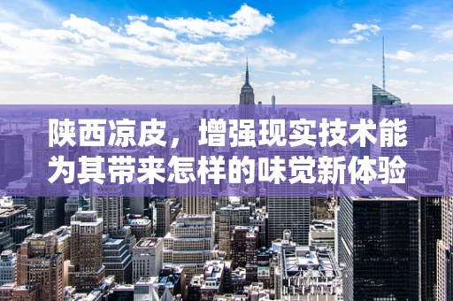 陕西凉皮，增强现实技术能为其带来怎样的味觉新体验？