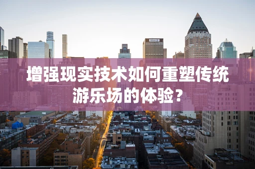 增强现实技术如何重塑传统游乐场的体验？