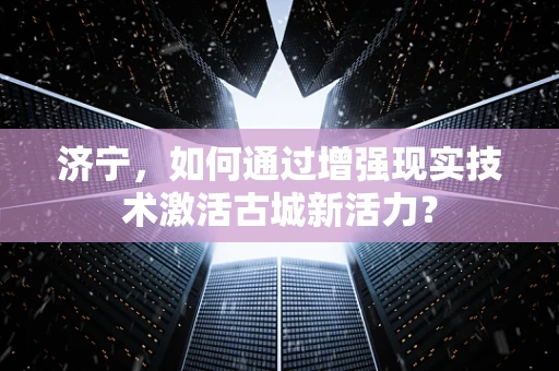 济宁，如何通过增强现实技术激活古城新活力？