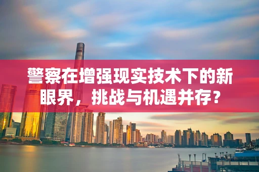 警察在增强现实技术下的新眼界，挑战与机遇并存？