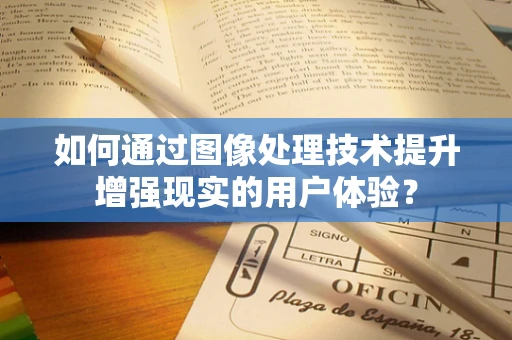 如何通过图像处理技术提升增强现实的用户体验？