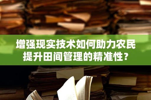 增强现实技术如何助力农民提升田间管理的精准性？