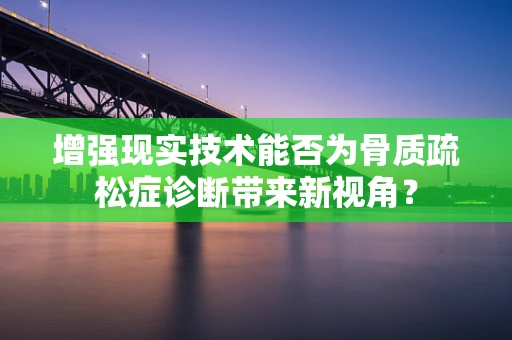 增强现实技术能否为骨质疏松症诊断带来新视角？