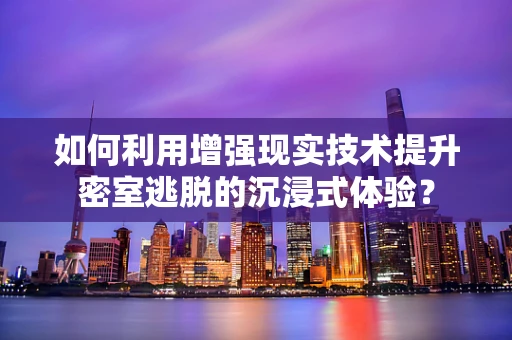 如何利用增强现实技术提升密室逃脱的沉浸式体验？