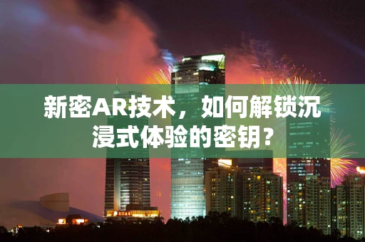 新密AR技术，如何解锁沉浸式体验的密钥？