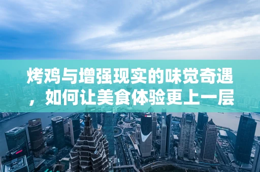 烤鸡与增强现实的味觉奇遇，如何让美食体验更上一层楼？