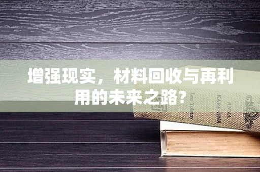 增强现实，材料回收与再利用的未来之路？