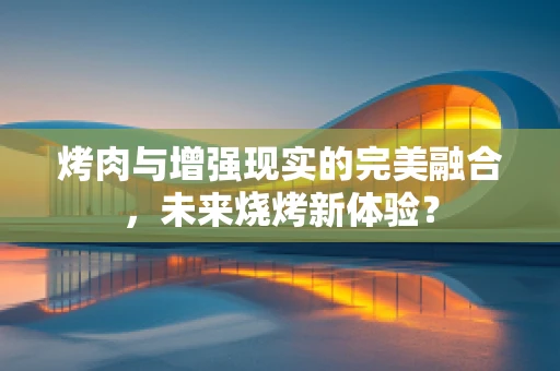 烤肉与增强现实的完美融合，未来烧烤新体验？