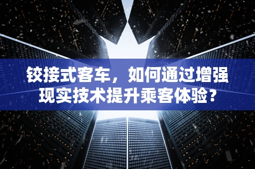 铰接式客车，如何通过增强现实技术提升乘客体验？