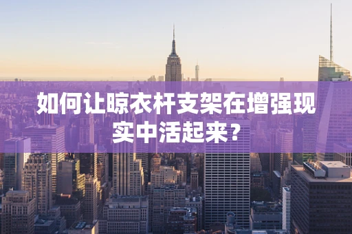 如何让晾衣杆支架在增强现实中活起来？